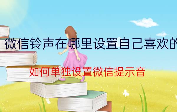 微信铃声在哪里设置自己喜欢的 如何单独设置微信提示音？